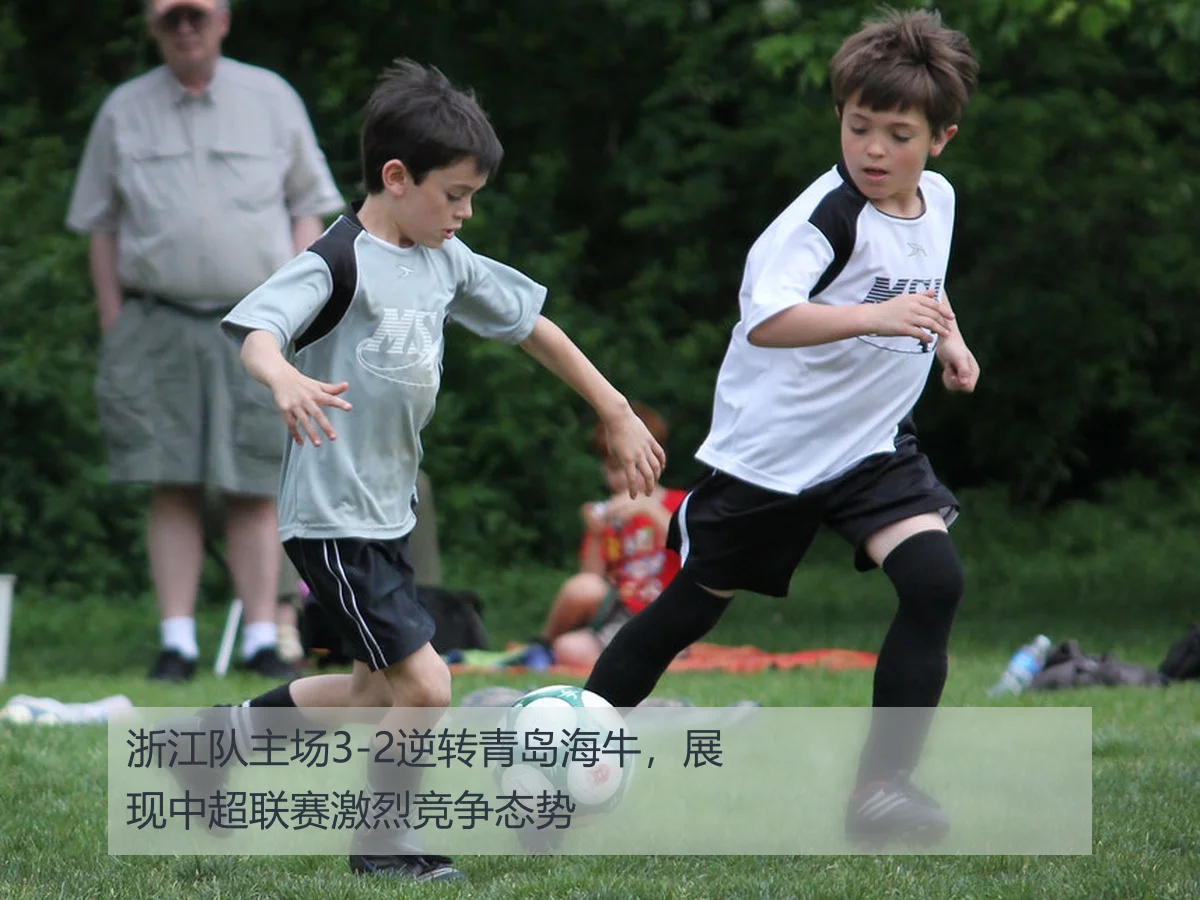 浙江队3-2险胜青岛海牛：中超关键一役战术与表现分析